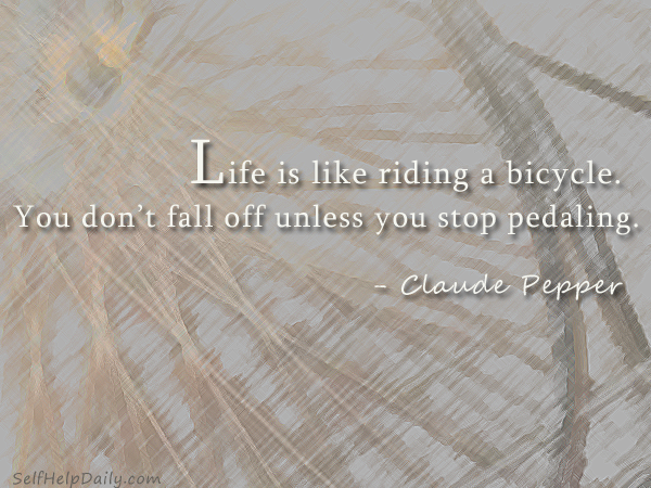 Life is like riding a bicycle you dont fall off unless you stop pedaling. - Claude Pepper
