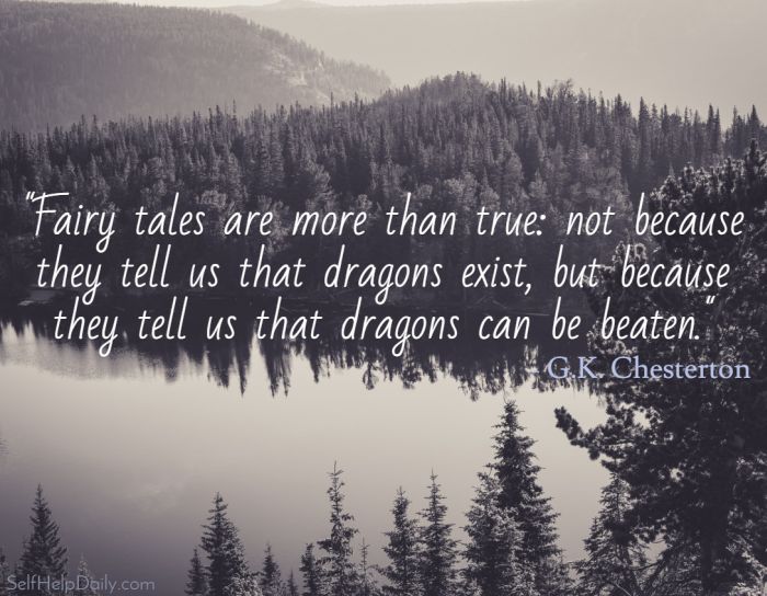 “Fairy tales are more than true: not because they tell us that dragons exist, but because they tell us that dragons can be beaten.”  – G.K. Chesterton