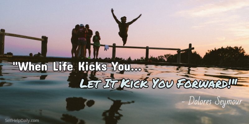 When Life Kicks You, Let it Kick You Forward.
